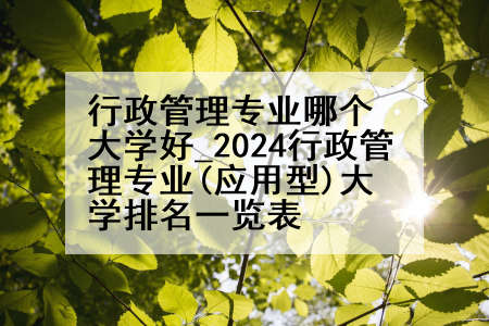 行政管理专业哪个大学好_2024行政管理专业(应用型)大学排名一览表