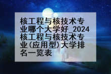 核工程与核技术专业哪个大学好_2024核工程与核技术专业(应用型)大学排名一览表