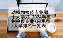 动植物检疫专业哪个大学好_2024动植物检疫专业(应用型)大学排名一览表