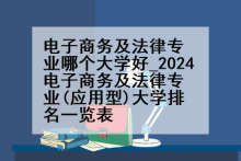 电子商务及法律专业哪个大学好_2024电子商务及法律专业(应用型)大学排名一览表