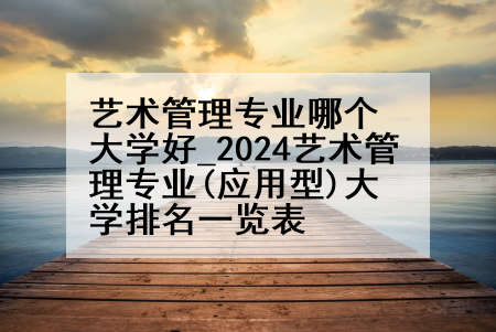 艺术管理专业哪个大学好_2024艺术管理专业(应用型)大学排名一览表