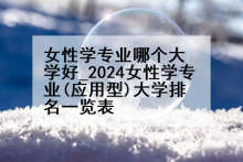 女性学专业哪个大学好_2024女性学专业(应用型)大学排名一览表