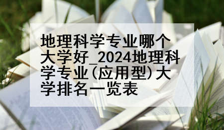 地理科学专业哪个大学好_2024地理科学专业(应用型)大学排名一览表