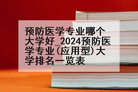 预防医学专业哪个大学好_2024预防医学专业(应用型)大学排名一览表