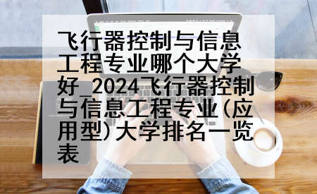 飞行器控制与信息工程专业哪个大学好_2024飞行器控制与信息工程专业(应用型)大学排名一览表