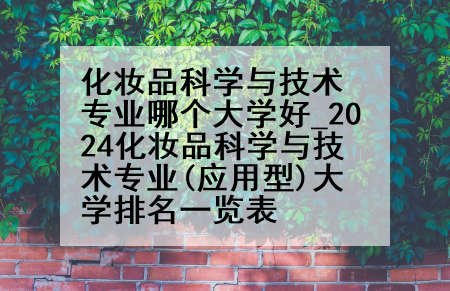化妆品科学与技术专业哪个大学好_2024化妆品科学与技术专业(应用型)大学排名一览表
