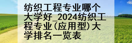 纺织工程专业哪个大学好_2024纺织工程专业(应用型)大学排名一览表