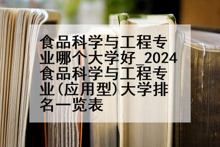 食品科学与工程专业哪个大学好_2024食品科学与工程专业(应用型)大学排名一览表