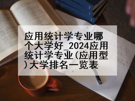 应用统计学专业哪个大学好_2024应用统计学专业(应用型)大学排名一览表