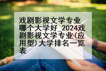 戏剧影视文学专业哪个大学好_2024戏剧影视文学专业(应用型)大学排名一览表