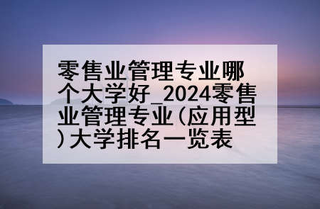 零售业管理专业哪个大学好_2024零售业管理专业(应用型)大学排名一览表