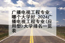 广播电视工程专业哪个大学好_2024广播电视工程专业(应用型)大学排名一览表