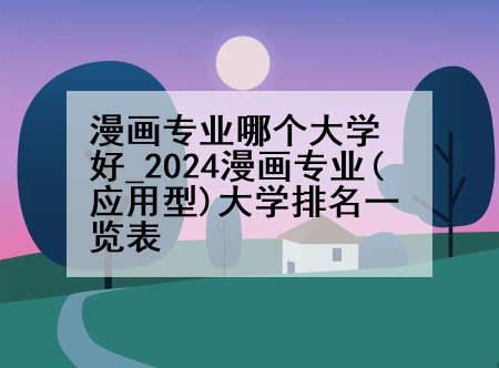漫画专业哪个大学好_2024漫画专业(应用型)大学排名一览表