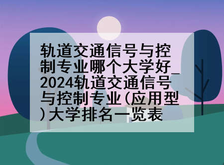 轨道交通信号与控制专业哪个大学好_2024轨道交通信号与控制专业(应用型)大学排名一览表