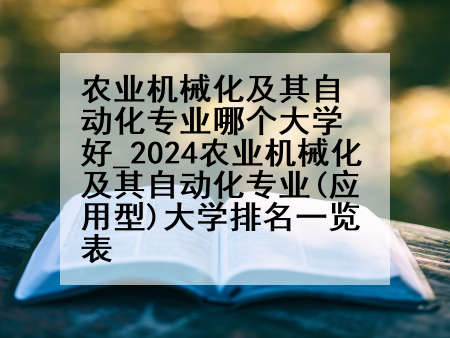 农业机械化及其自动化专业哪个大学好_2024农业机械化及其自动化专业(应用型)大学排名一览表