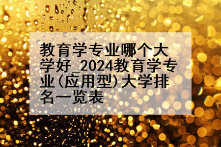 教育学专业哪个大学好_2024教育学专业(应用型)大学排名一览表