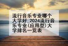 流行音乐专业哪个大学好_2024流行音乐专业(应用型)大学排名一览表