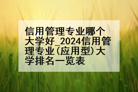 信用管理专业哪个大学好_2024信用管理专业(应用型)大学排名一览表