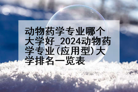 动物药学专业哪个大学好_2024动物药学专业(应用型)大学排名一览表