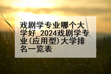 戏剧学专业哪个大学好_2024戏剧学专业(应用型)大学排名一览表