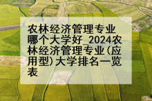 农林经济管理专业哪个大学好_2024农林经济管理专业(应用型)大学排名一览表