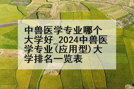 中兽医学专业哪个大学好_2024中兽医学专业(应用型)大学排名一览表