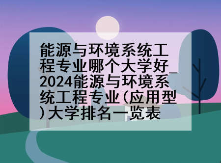 能源与环境系统工程专业哪个大学好_2024能源与环境系统工程专业(应用型)大学排名一览表