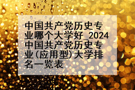 中国共产党历史专业哪个大学好_2024中国共产党历史专业(应用型)大学排名一览表