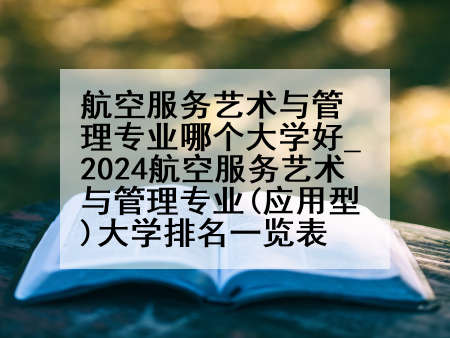 航空服务艺术与管理专业哪个大学好_2024航空服务艺术与管理专业(应用型)大学排名一览表