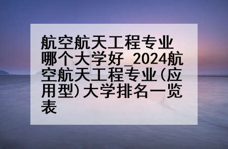 航空航天工程专业哪个大学好_2024航空航天工程专业(应用型)大学排名一览表