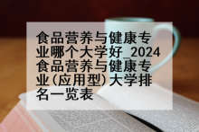 食品营养与健康专业哪个大学好_2024食品营养与健康专业(应用型)大学排名一览表