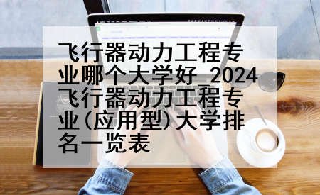 飞行器动力工程专业哪个大学好_2024飞行器动力工程专业(应用型)大学排名一览表