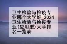 卫生检验与检疫专业哪个大学好_2024卫生检验与检疫专业(应用型)大学排名一览表