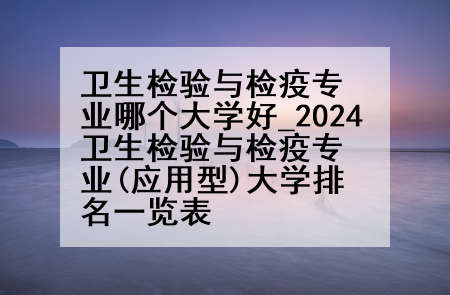 卫生检验与检疫专业哪个大学好_2024卫生检验与检疫专业(应用型)大学排名一览表