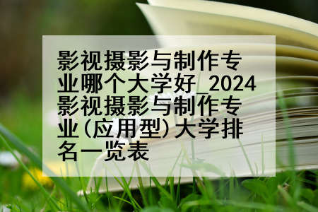 影视摄影与制作专业哪个大学好_2024影视摄影与制作专业(应用型)大学排名一览表