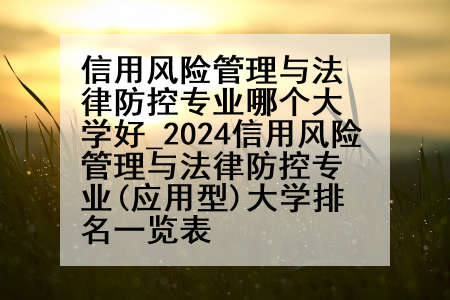 信用风险管理与法律防控专业哪个大学好_2024信用风险管理与法律防控专业(应用型)大学排名一览表