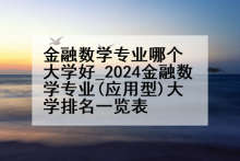 金融数学专业哪个大学好_2024金融数学专业(应用型)大学排名一览表