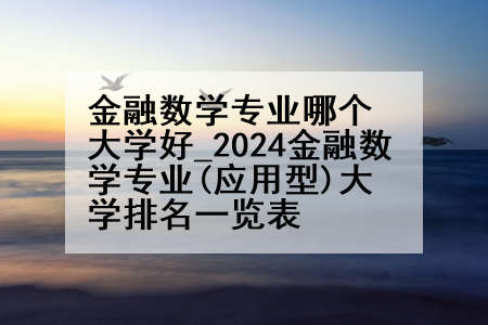 金融数学专业哪个大学好_2024金融数学专业(应用型)大学排名一览表