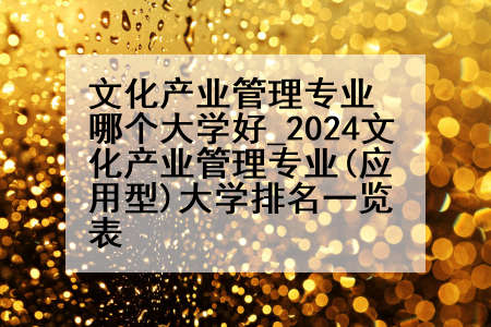 文化产业管理专业哪个大学好_2024文化产业管理专业(应用型)大学排名一览表