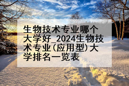 生物技术专业哪个大学好_2024生物技术专业(应用型)大学排名一览表