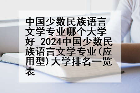 中国少数民族语言文学专业哪个大学好_2024中国少数民族语言文学专业(应用型)大学排名一览表