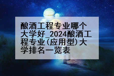 酿酒工程专业哪个大学好_2024酿酒工程专业(应用型)大学排名一览表