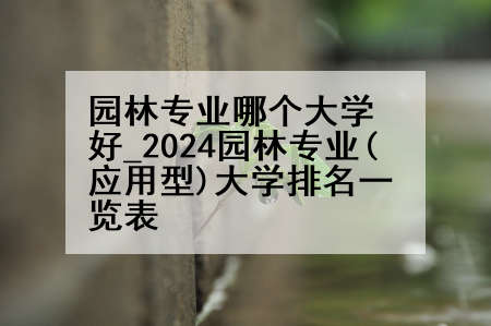 园林专业哪个大学好_2024园林专业(应用型)大学排名一览表