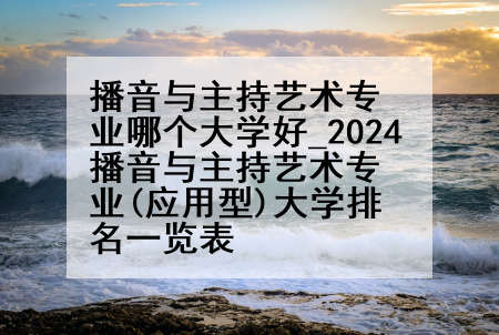 播音与主持艺术专业哪个大学好_2024播音与主持艺术专业(应用型)大学排名一览表