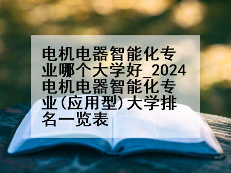 电机电器智能化专业哪个大学好_2024电机电器智能化专业(应用型)大学排名一览表