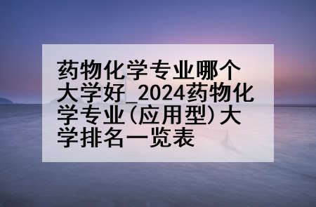 药物化学专业哪个大学好_2024药物化学专业(应用型)大学排名一览表