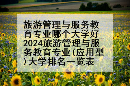 旅游管理与服务教育专业哪个大学好_2024旅游管理与服务教育专业(应用型)大学排名一览表