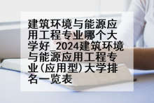 建筑环境与能源应用工程专业哪个大学好_2024建筑环境与能源应用工程专业(应用型)大学排名一览表