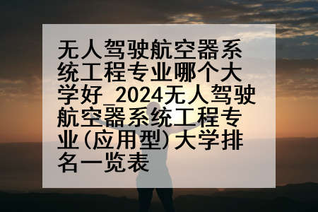 无人驾驶航空器系统工程专业哪个大学好_2024无人驾驶航空器系统工程专业(应用型)大学排名一览表