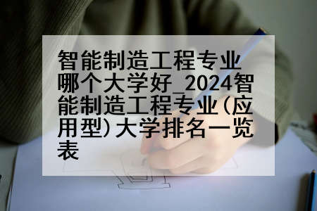 智能制造工程专业哪个大学好_2024智能制造工程专业(应用型)大学排名一览表